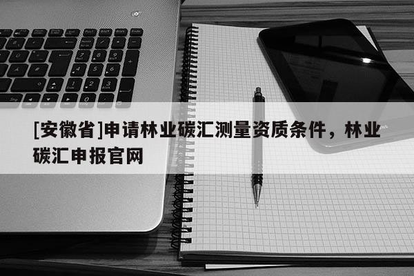 [安徽省]申請林業(yè)碳匯測量資質條件，林業(yè)碳匯申報官網(wǎng)