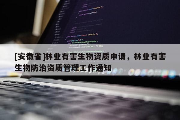 [安徽省]林業(yè)有害生物資質(zhì)申請，林業(yè)有害生物防治資質(zhì)管理工作通知