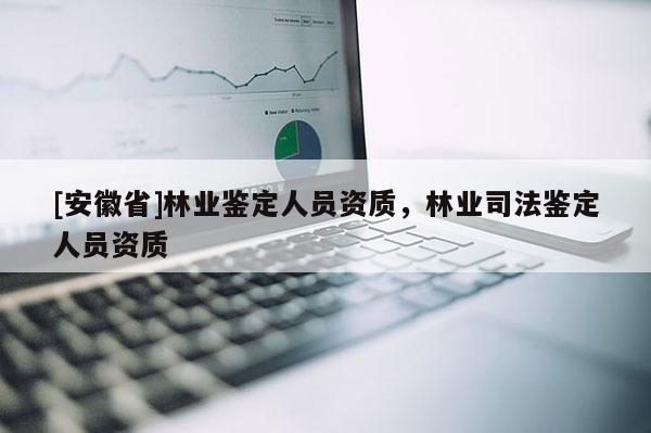 [安徽省]林業(yè)鑒定人員資質(zhì)，林業(yè)司法鑒定人員資質(zhì)