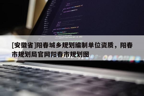 [安徽省]陽(yáng)春城鄉(xiāng)規(guī)劃編制單位資質(zhì)，陽(yáng)春市規(guī)劃局官網(wǎng)陽(yáng)春市規(guī)劃圖