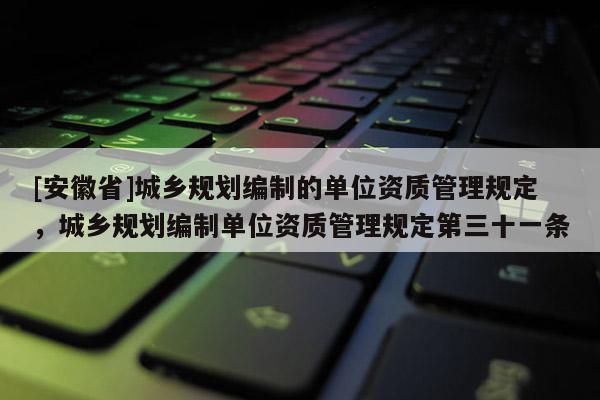 [安徽省]城鄉(xiāng)規(guī)劃編制的單位資質(zhì)管理規(guī)定，城鄉(xiāng)規(guī)劃編制單位資質(zhì)管理規(guī)定第三十一條