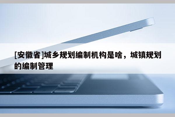 [安徽省]城鄉(xiāng)規(guī)劃編制機構(gòu)是啥，城鎮(zhèn)規(guī)劃的編制管理