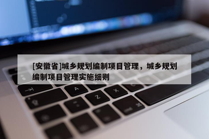 [安徽省]城鄉(xiāng)規(guī)劃編制項目管理，城鄉(xiāng)規(guī)劃編制項目管理實施細則