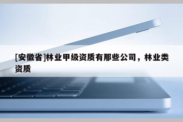 [安徽省]林業(yè)甲級資質(zhì)有那些公司，林業(yè)類資質(zhì)