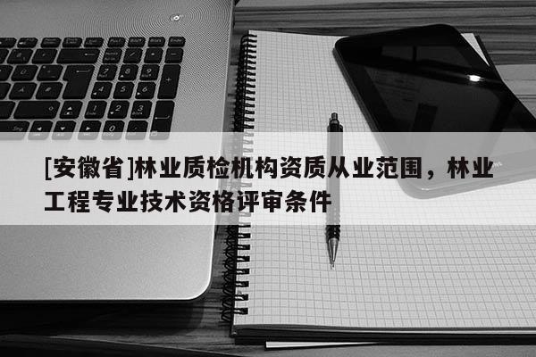 [安徽省]林業(yè)質(zhì)檢機構(gòu)資質(zhì)從業(yè)范圍，林業(yè)工程專業(yè)技術(shù)資格評審條件