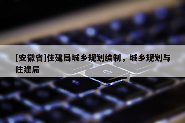 [安徽省]住建局城鄉(xiāng)規(guī)劃編制，城鄉(xiāng)規(guī)劃與住建局