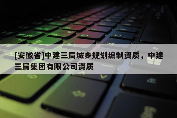 [安徽省]中建三局城鄉(xiāng)規(guī)劃編制資質(zhì)，中建三局集團(tuán)有限公司資質(zhì)
