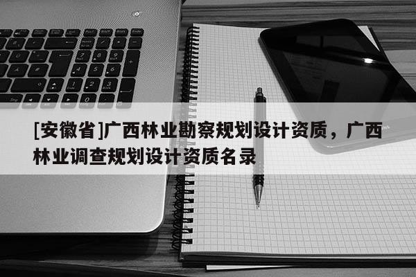[安徽省]廣西林業(yè)勘察規(guī)劃設(shè)計(jì)資質(zhì)，廣西林業(yè)調(diào)查規(guī)劃設(shè)計(jì)資質(zhì)名錄