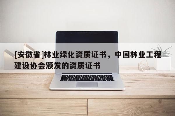 [安徽省]林業(yè)綠化資質(zhì)證書，中國林業(yè)工程建設(shè)協(xié)會(huì)頒發(fā)的資質(zhì)證書