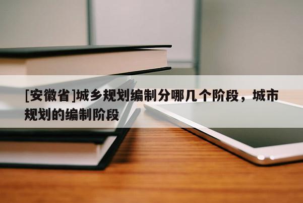 [安徽省]城鄉(xiāng)規(guī)劃編制分哪幾個階段，城市規(guī)劃的編制階段