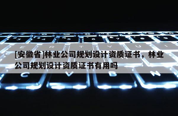 [安徽省]林業(yè)公司規(guī)劃設(shè)計資質(zhì)證書，林業(yè)公司規(guī)劃設(shè)計資質(zhì)證書有用嗎