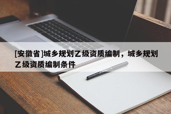 [安徽省]城鄉(xiāng)規(guī)劃乙級資質(zhì)編制，城鄉(xiāng)規(guī)劃乙級資質(zhì)編制條件