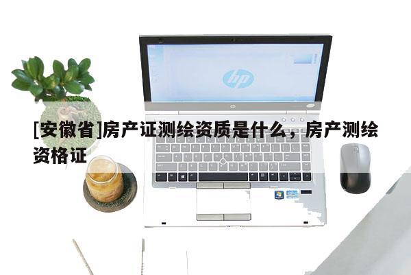 [安徽省]房產(chǎn)證測(cè)繪資質(zhì)是什么，房產(chǎn)測(cè)繪資格證