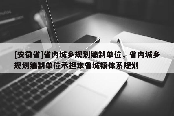 [安徽省]省內(nèi)城鄉(xiāng)規(guī)劃編制單位，省內(nèi)城鄉(xiāng)規(guī)劃編制單位承擔(dān)本省城鎮(zhèn)體系規(guī)劃