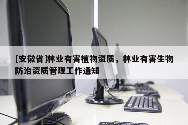[安徽省]林業(yè)有害植物資質(zhì)，林業(yè)有害生物防治資質(zhì)管理工作通知