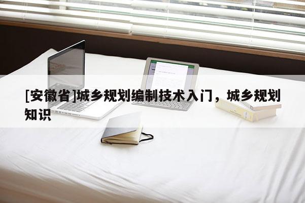 [安徽省]城鄉(xiāng)規(guī)劃編制技術(shù)入門，城鄉(xiāng)規(guī)劃知識(shí)