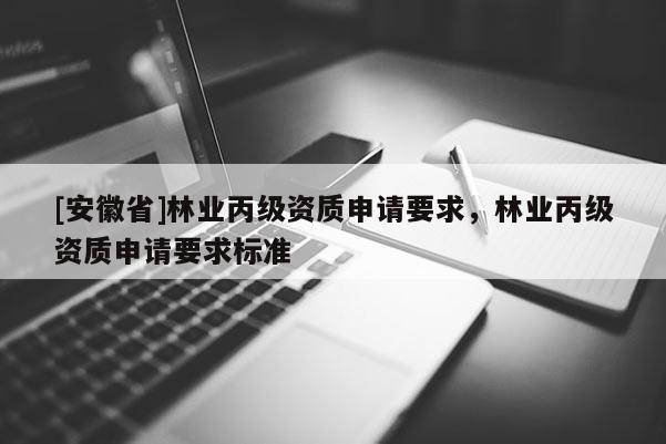 [安徽省]林業(yè)丙級資質申請要求，林業(yè)丙級資質申請要求標準