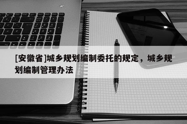 [安徽省]城鄉(xiāng)規(guī)劃編制委托的規(guī)定，城鄉(xiāng)規(guī)劃編制管理辦法