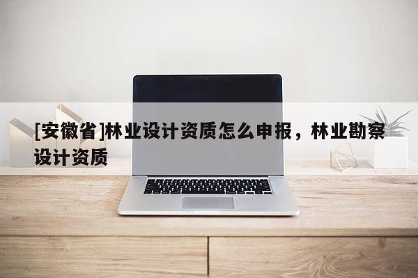 [安徽省]林業(yè)設(shè)計(jì)資質(zhì)怎么申報(bào)，林業(yè)勘察設(shè)計(jì)資質(zhì)