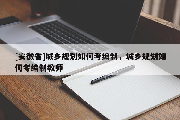 [安徽省]城鄉(xiāng)規(guī)劃如何考編制，城鄉(xiāng)規(guī)劃如何考編制教師