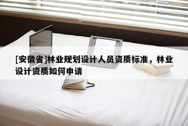 [安徽省]林業(yè)規(guī)劃設(shè)計人員資質(zhì)標(biāo)準(zhǔn)，林業(yè)設(shè)計資質(zhì)如何申請
