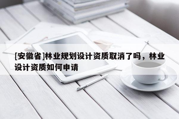 [安徽省]林業(yè)規(guī)劃設計資質取消了嗎，林業(yè)設計資質如何申請