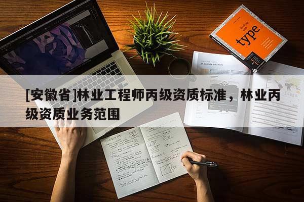 [安徽省]林業(yè)工程師丙級資質(zhì)標準，林業(yè)丙級資質(zhì)業(yè)務(wù)范圍