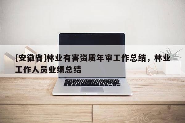 [安徽省]林業(yè)有害資質(zhì)年審工作總結(jié)，林業(yè)工作人員業(yè)績(jī)總結(jié)