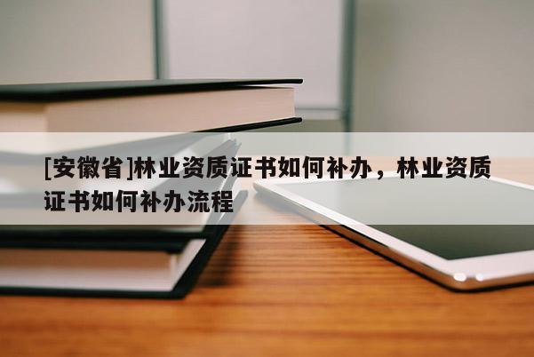 [安徽省]林業(yè)資質(zhì)證書如何補(bǔ)辦，林業(yè)資質(zhì)證書如何補(bǔ)辦流程