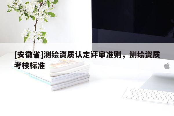[安徽省]測繪資質(zhì)認定評審準則，測繪資質(zhì)考核標準