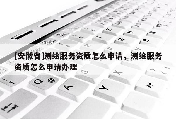 [安徽省]測繪服務資質怎么申請，測繪服務資質怎么申請辦理