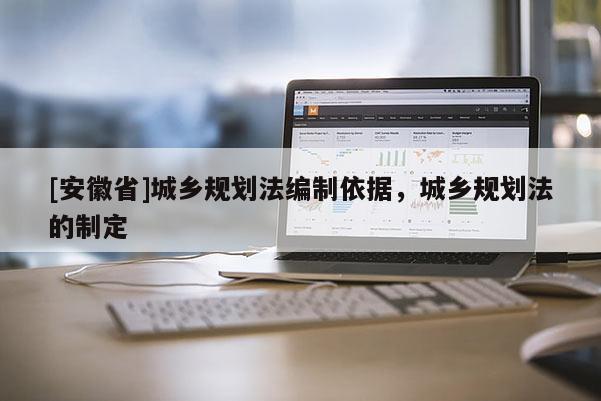 [安徽省]城鄉(xiāng)規(guī)劃法編制依據(jù)，城鄉(xiāng)規(guī)劃法的制定