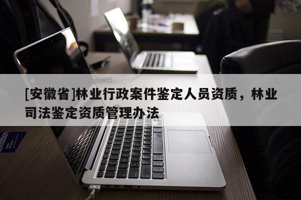 [安徽省]林業(yè)行政案件鑒定人員資質(zhì)，林業(yè)司法鑒定資質(zhì)管理辦法