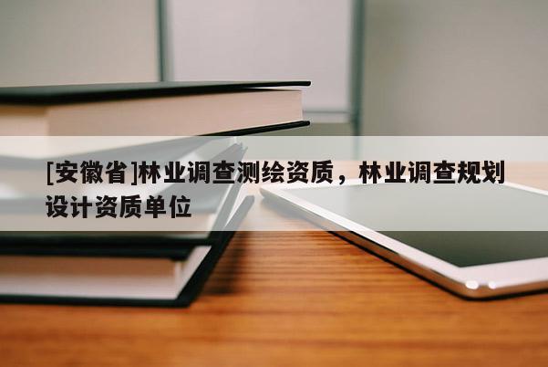 [安徽省]林業(yè)調(diào)查測(cè)繪資質(zhì)，林業(yè)調(diào)查規(guī)劃設(shè)計(jì)資質(zhì)單位