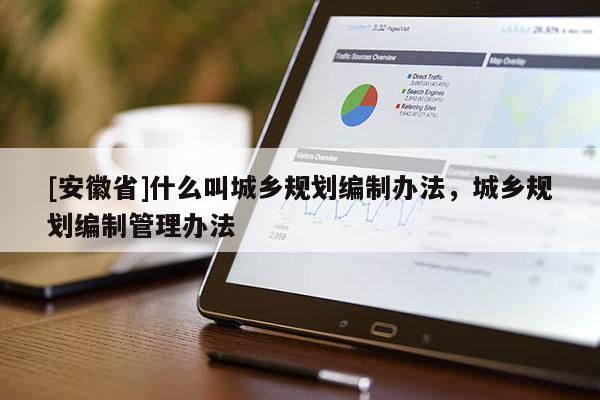 [安徽省]什么叫城鄉(xiāng)規(guī)劃編制辦法，城鄉(xiāng)規(guī)劃編制管理辦法