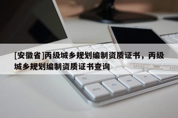 [安徽省]丙級城鄉(xiāng)規(guī)劃編制資質(zhì)證書，丙級城鄉(xiāng)規(guī)劃編制資質(zhì)證書查詢