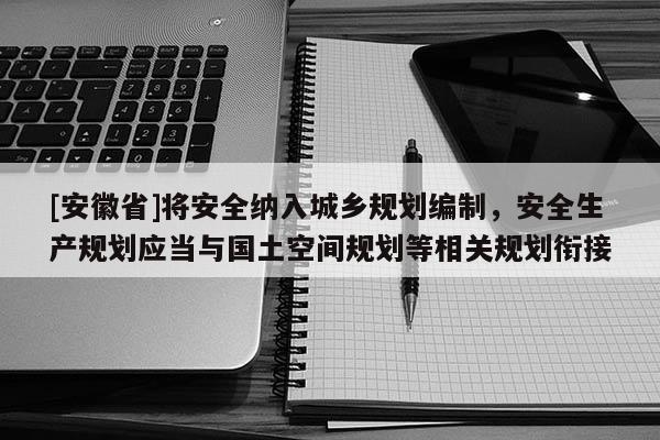 [安徽省]將安全納入城鄉(xiāng)規(guī)劃編制，安全生產(chǎn)規(guī)劃應(yīng)當(dāng)與國土空間規(guī)劃等相關(guān)規(guī)劃銜接