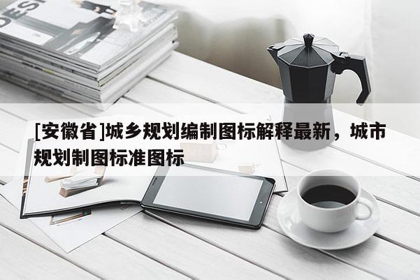 [安徽省]城鄉(xiāng)規(guī)劃編制圖標(biāo)解釋最新，城市規(guī)劃制圖標(biāo)準(zhǔn)圖標(biāo)