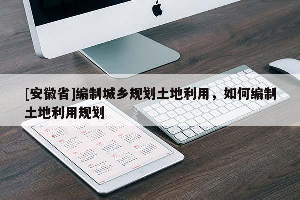 [安徽省]編制城鄉(xiāng)規(guī)劃土地利用，如何編制土地利用規(guī)劃