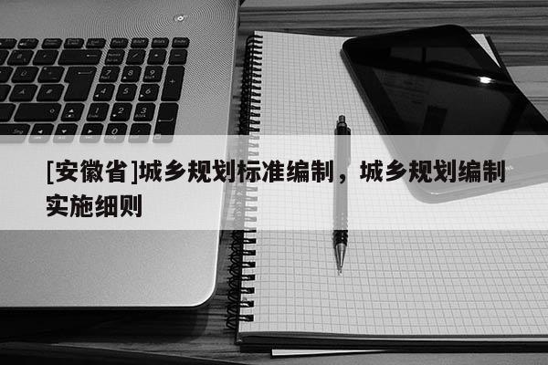 [安徽省]城鄉(xiāng)規(guī)劃標(biāo)準(zhǔn)編制，城鄉(xiāng)規(guī)劃編制實施細(xì)則