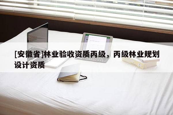 [安徽省]林業(yè)驗收資質(zhì)丙級，丙級林業(yè)規(guī)劃設計資質(zhì)
