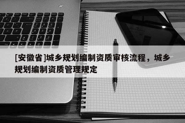 [安徽省]城鄉(xiāng)規(guī)劃編制資質(zhì)審核流程，城鄉(xiāng)規(guī)劃編制資質(zhì)管理規(guī)定