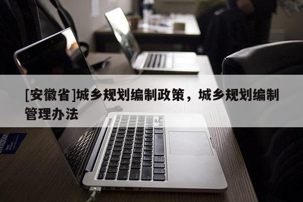 [安徽省]城鄉(xiāng)規(guī)劃編制政策，城鄉(xiāng)規(guī)劃編制管理辦法