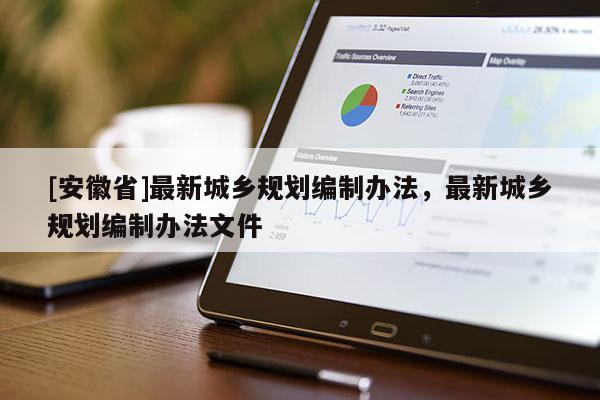 [安徽省]最新城鄉(xiāng)規(guī)劃編制辦法，最新城鄉(xiāng)規(guī)劃編制辦法文件