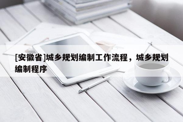 [安徽省]城鄉(xiāng)規(guī)劃編制工作流程，城鄉(xiāng)規(guī)劃編制程序