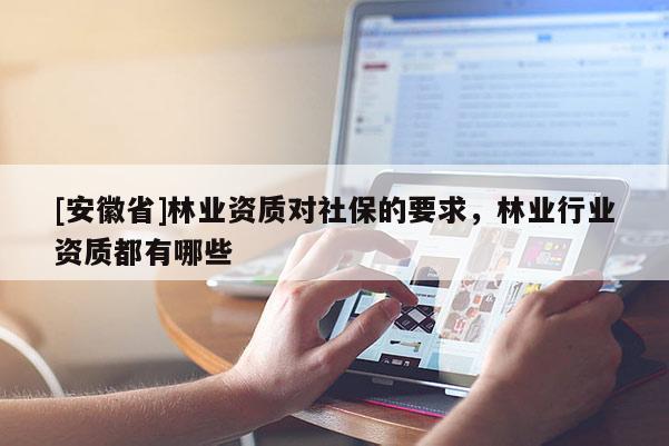 [安徽省]林業(yè)資質(zhì)對(duì)社保的要求，林業(yè)行業(yè)資質(zhì)都有哪些