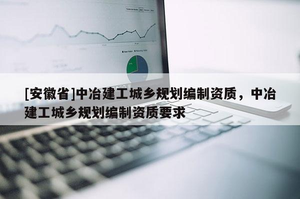 [安徽省]中冶建工城鄉(xiāng)規(guī)劃編制資質(zhì)，中冶建工城鄉(xiāng)規(guī)劃編制資質(zhì)要求