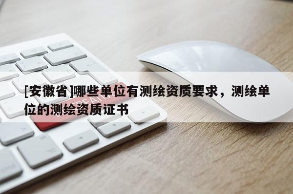 [安徽省]哪些單位有測繪資質(zhì)要求，測繪單位的測繪資質(zhì)證書