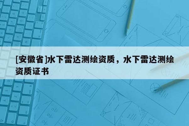 [安徽省]水下雷達測繪資質，水下雷達測繪資質證書
