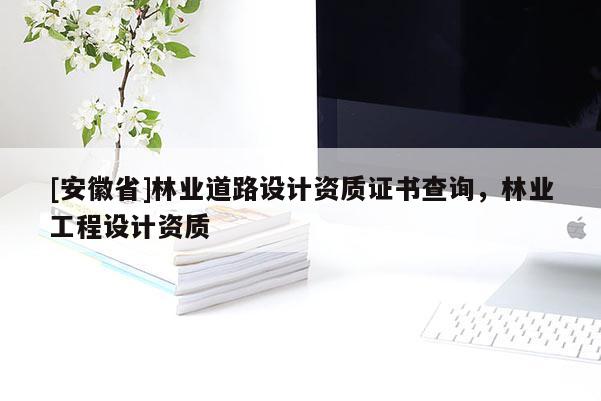 [安徽省]林業(yè)道路設計資質證書查詢，林業(yè)工程設計資質